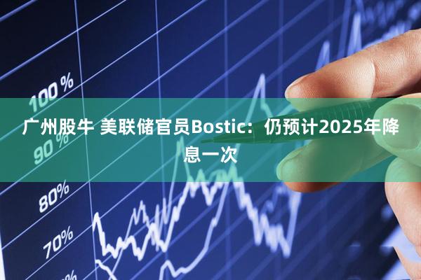广州股牛 美联储官员Bostic：仍预计2025年降息一次
