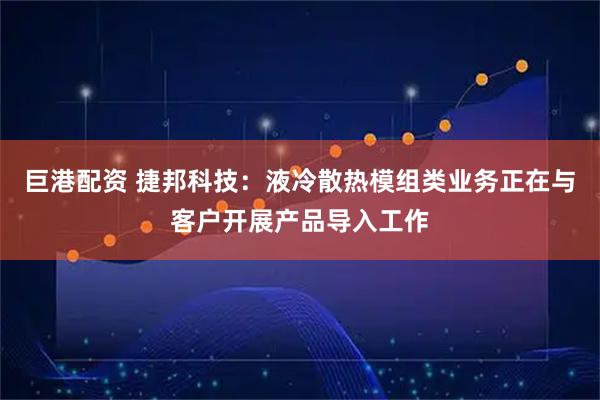 巨港配资 捷邦科技：液冷散热模组类业务正在与客户开展产品导入工作