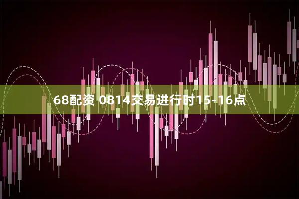 68配资 0814交易进行时15-16点
