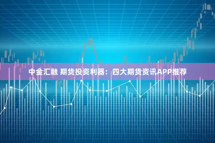 中金汇融 期货投资利器：四大期货资讯APP推荐