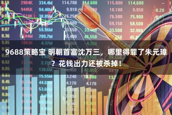 9688策略宝 明朝首富沈万三，哪里得罪了朱元璋？花钱出力还被杀掉！