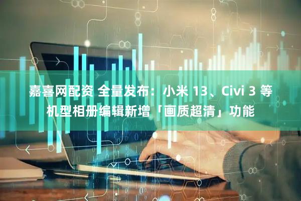 嘉喜网配资 全量发布：小米 13、Civi 3 等机型相册编辑新增「画质超清」功能