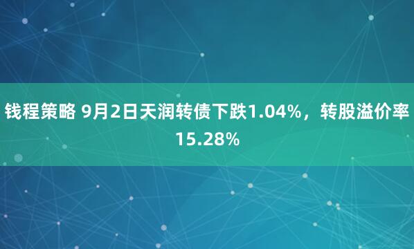 钱程策略 9月2日天润转债下跌1.04%，转股溢价率15.28%