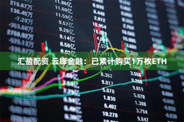汇盈配资 云锋金融：已累计购买1万枚ETH