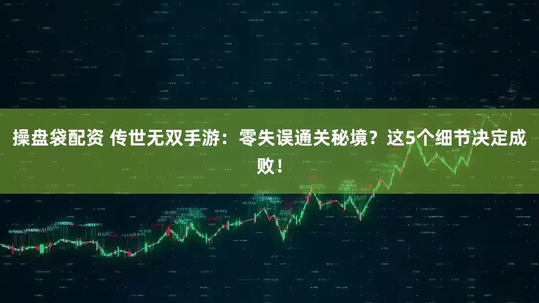 操盘袋配资 传世无双手游：零失误通关秘境？这5个细节决定成败！