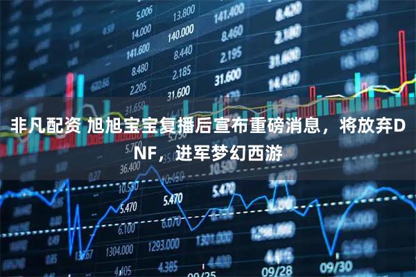 非凡配资 旭旭宝宝复播后宣布重磅消息，将放弃DNF，进军梦幻西游