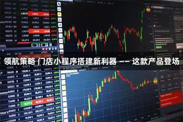 领航策略 门店小程序搭建新利器 —— 这款产品登场