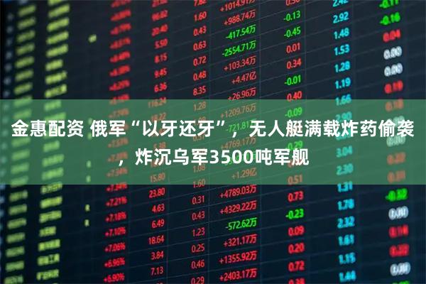 金惠配资 俄军“以牙还牙”，无人艇满载炸药偷袭，炸沉乌军3500吨军舰