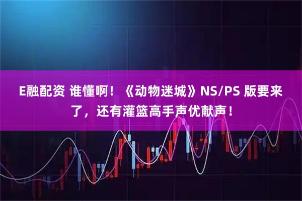E融配资 谁懂啊！《动物迷城》NS/PS 版要来了，还有灌篮高手声优献声！