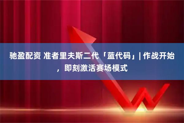 驰盈配资 准者里夫斯二代「蓝代码」| 作战开始，即刻激活赛场模式