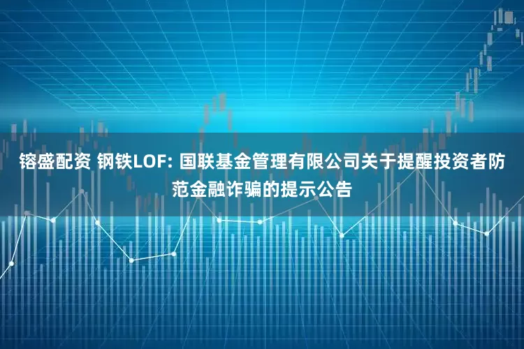 镕盛配资 钢铁LOF: 国联基金管理有限公司关于提醒投资者防范金融诈骗的提示公告