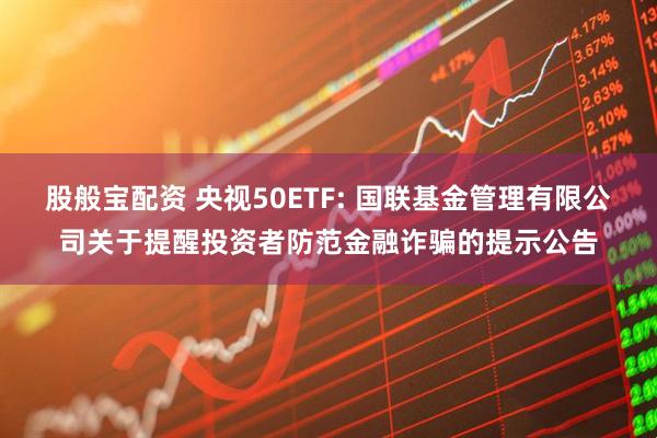 股般宝配资 央视50ETF: 国联基金管理有限公司关于提醒投资者防范金融诈骗的提示公告