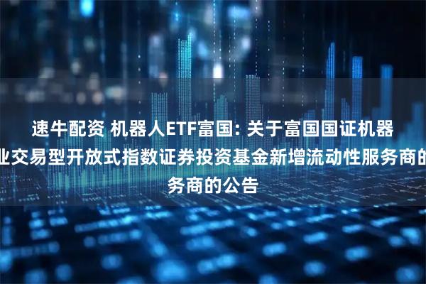 速牛配资 机器人ETF富国: 关于富国国证机器人产业交易型开放式指数证券投资基金新增流动性服务商的公告