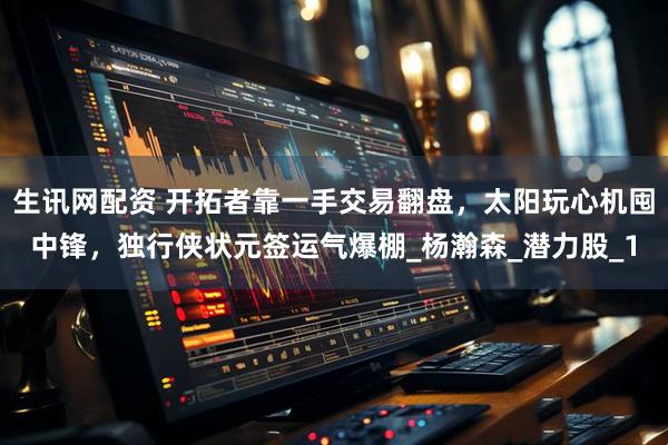 生讯网配资 开拓者靠一手交易翻盘,太阳玩心机囤中锋,独行侠状元签运气爆棚_杨瀚森_潜力股_1