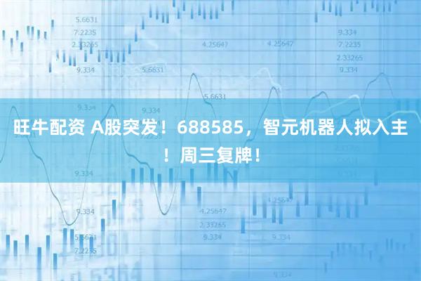 旺牛配资 A股突发！688585，智元机器人拟入主！周三复牌！