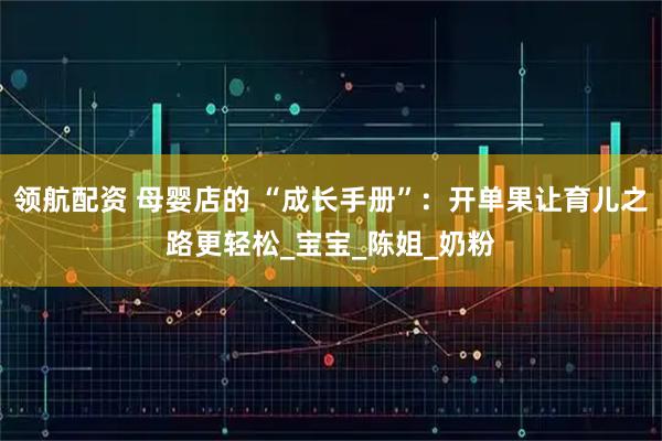领航配资 母婴店的 “成长手册”：开单果让育儿之路更轻松_宝宝_陈姐_奶粉