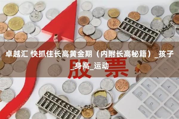 卓越汇 快抓住长高黄金期（内附长高秘籍）_孩子_身高_运动