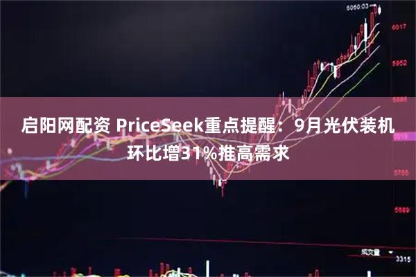 启阳网配资 PriceSeek重点提醒：9月光伏装机环比增31%推高需求