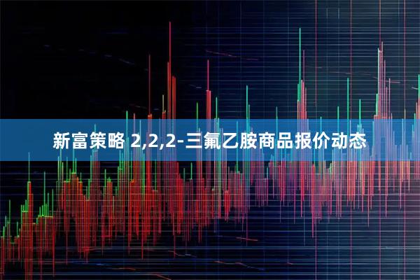 新富策略 2,2,2-三氟乙胺商品报价动态