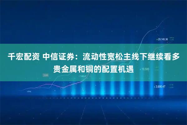 千宏配资 中信证券:流动性宽松主线下继续看多贵金属和铜的配置机遇