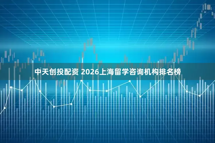 中天创投配资 2026上海留学咨询机构排名榜