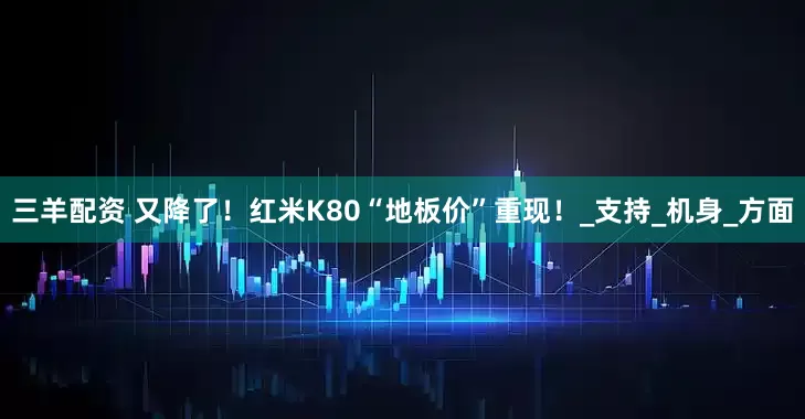 三羊配资 又降了！红米K80“地板价”重现！_支持_机身_方面