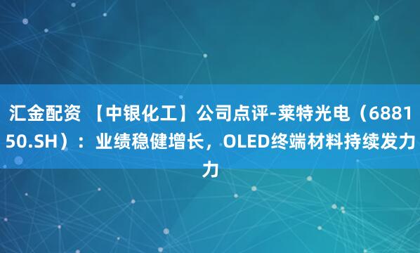 汇金配资 【中银化工】公司点评-莱特光电（688150.SH）：业绩稳健增长，OLED终端材料持续发力