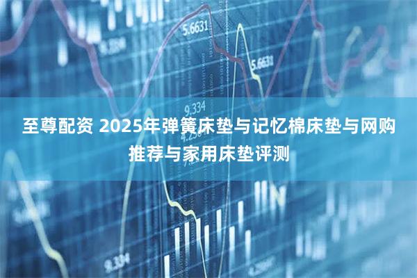 至尊配资 2025年弹簧床垫与记忆棉床垫与网购推荐与家用床垫评测