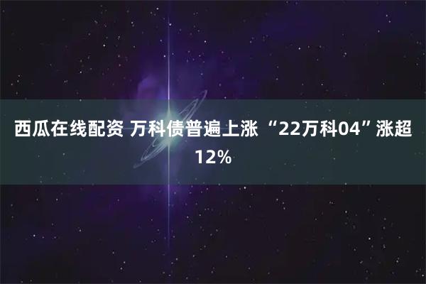 西瓜在线配资 万科债普遍上涨 “22万科04”涨超12%