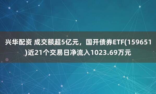 兴华配资 成交额超5亿元，国开债券ETF(159651)近21个交易日净流入1023.69万元