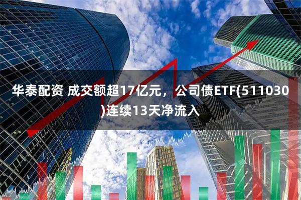 华泰配资 成交额超17亿元，公司债ETF(511030)连续13天净流入
