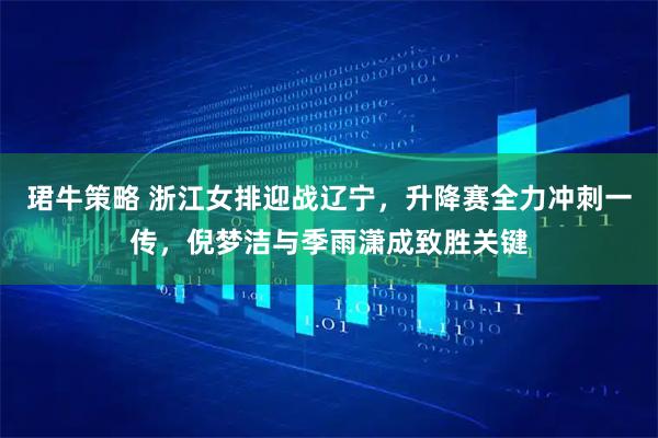 珺牛策略 浙江女排迎战辽宁，升降赛全力冲刺一传，倪梦洁与季雨潇成致胜关键
