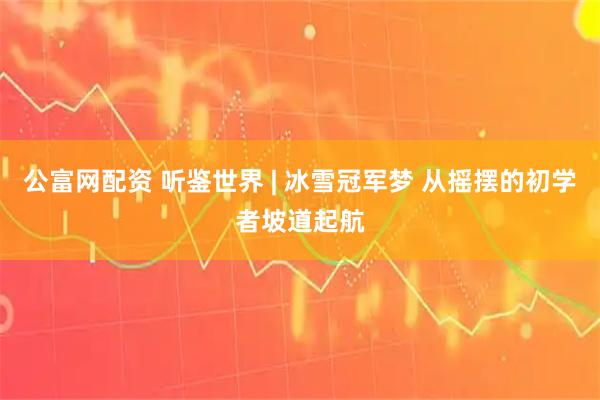 公富网配资 听鉴世界 | 冰雪冠军梦 从摇摆的初学者坡道起航